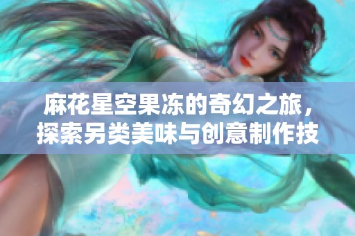 麻花星空果凍的奇幻之旅，探索另類美味與創意制作技巧