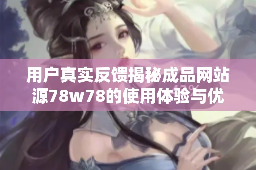 用戶真實(shí)反饋揭秘成品網(wǎng)站源78w78的使用體驗(yàn)與優(yōu)缺點(diǎn)