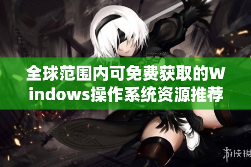 全球范圍內可免費獲取的Windows操作系統資源推薦