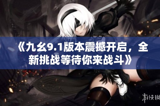 《九幺9.1版本震撼開啟，全新挑戰等待你來戰斗》