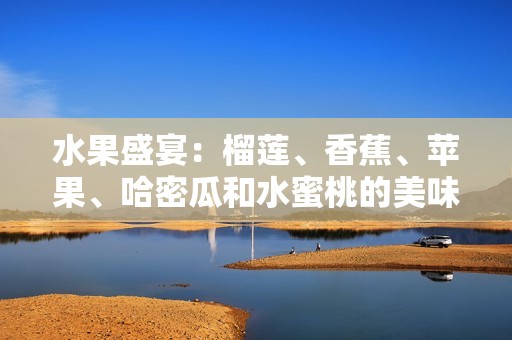 水果盛宴：榴蓮、香蕉、蘋果、哈密瓜和水蜜桃的美味搭配