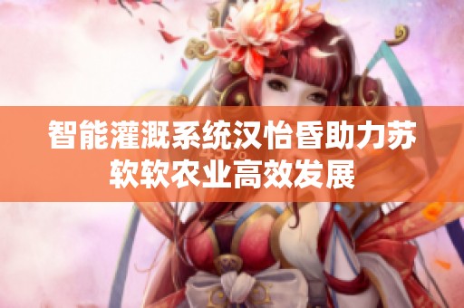 智能灌溉系統(tǒng)漢怡昏助力蘇軟軟農(nóng)業(yè)高效發(fā)展