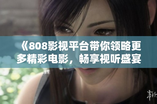 《808影視平臺帶你領略更多精彩電影，暢享視聽盛宴》