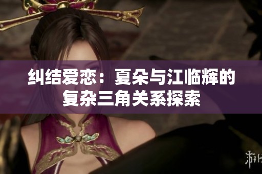 糾結(jié)愛(ài)戀：夏朵與江臨輝的復(fù)雜三角關(guān)系探索