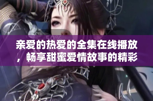 親愛的熱愛的全集在線播放，暢享甜蜜愛情故事的精彩完整版