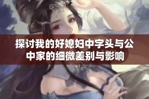探討我的好媳婦中字頭與公中家的細微差別與影響