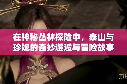 在神秘叢林探險(xiǎn)中，泰山與珍妮的奇妙邂逅與冒險(xiǎn)故事