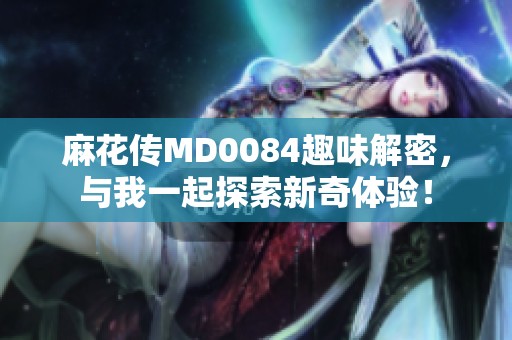 麻花傳MD0084趣味解密，與我一起探索新奇體驗！
