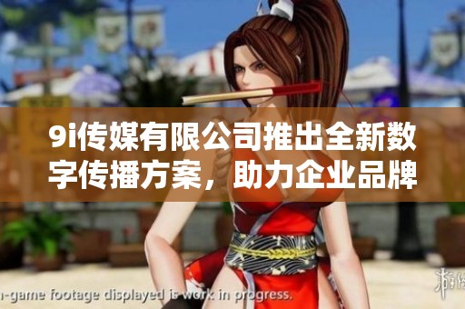 9i傳媒有限公司推出全新數(shù)字傳播方案，助力企業(yè)品牌提升