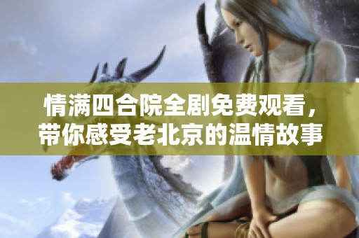 情滿四合院全劇免費觀看，帶你感受老北京的溫情故事