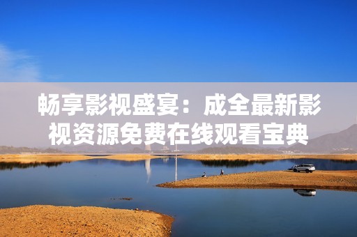 暢享影視盛宴：成全最新影視資源免費(fèi)在線觀看寶典