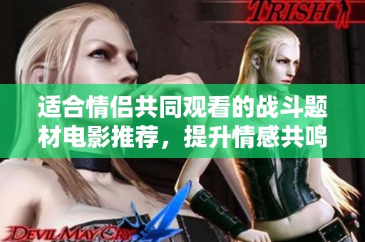 適合情侶共同觀看的戰斗題材電影推薦，提升情感共鳴