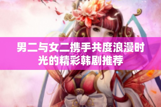 男二與女二攜手共度浪漫時光的精彩韓劇推薦