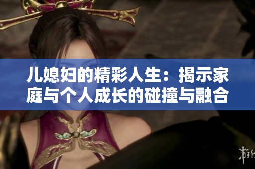兒媳婦的精彩人生：揭示家庭與個人成長的碰撞與融合