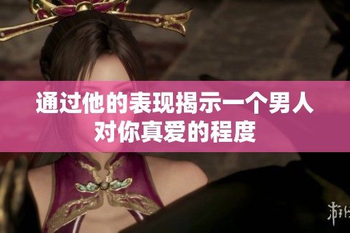 通過他的表現揭示一個男人對你真愛的程度