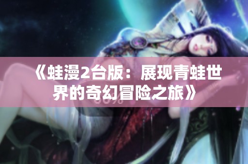 《蛙漫2臺(tái)版：展現(xiàn)青蛙世界的奇幻冒險(xiǎn)之旅》