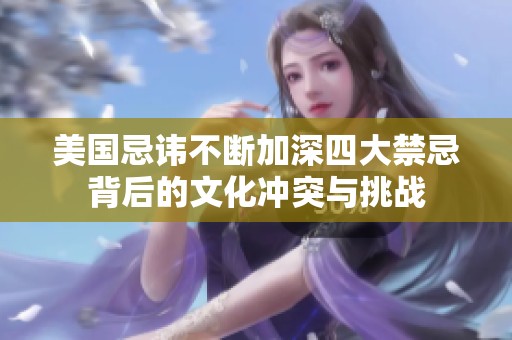 美國(guó)忌諱不斷加深四大禁忌背后的文化沖突與挑戰(zhàn)