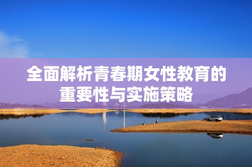 全面解析青春期女性教育的重要性與實施策略