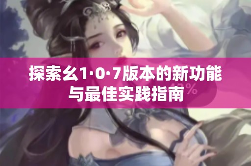 探索幺1·0·7版本的新功能與最佳實踐指南