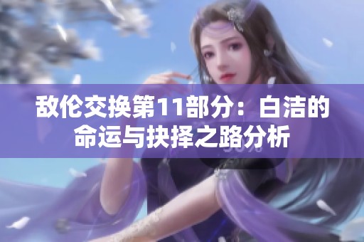 敵倫交換第11部分：白潔的命運與抉擇之路分析