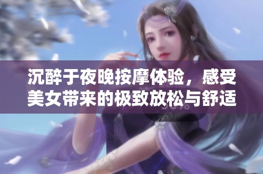 沉醉于夜晚按摩體驗，感受美女帶來的極致放松與舒適