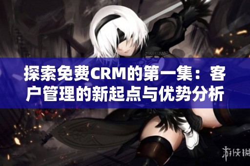 探索免費(fèi)CRM的第一集：客戶管理的新起點(diǎn)與優(yōu)勢(shì)分析