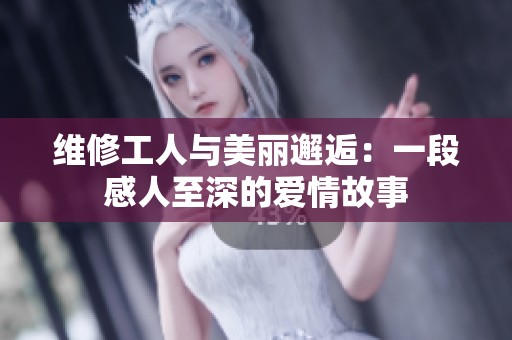 維修工人與美麗邂逅：一段感人至深的愛情故事