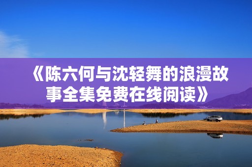 《陳六何與沈輕舞的浪漫故事全集免費在線閱讀》