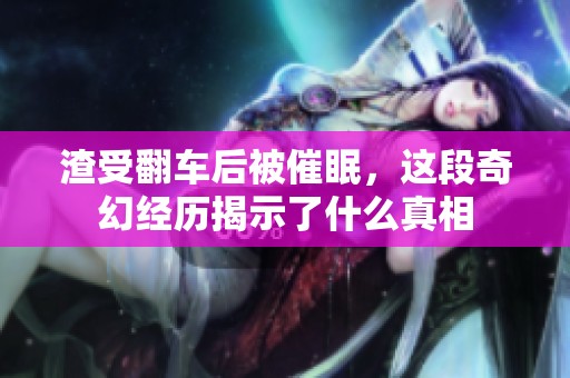 渣受翻車后被催眠，這段奇幻經歷揭示了什么真相