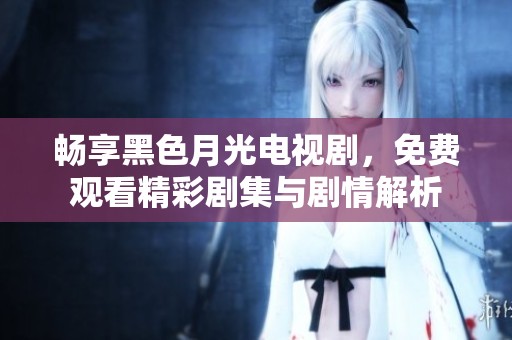 暢享黑色月光電視劇，免費觀看精彩劇集與劇情解析