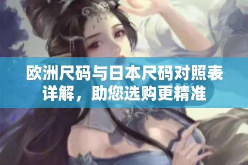 歐洲尺碼與日本尺碼對照表詳解，助您選購更精準(zhǔn)