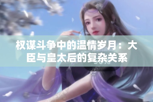 權謀斗爭中的溫情歲月：大臣與皇太后的復雜關系