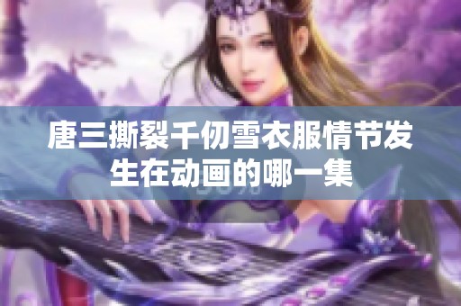 唐三撕裂千仞雪衣服情節(jié)發(fā)生在動畫的哪一集