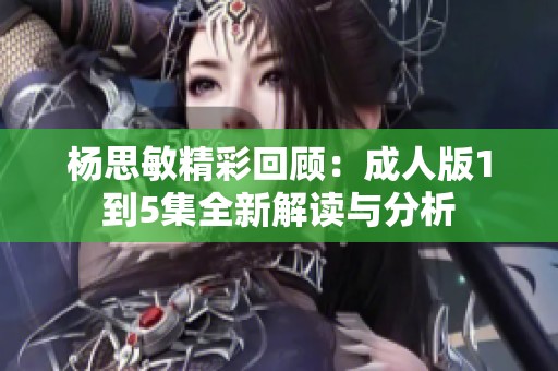楊思敏精彩回顧：成人版1到5集全新解讀與分析