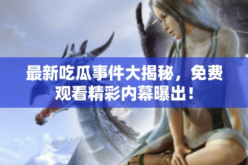 最新吃瓜事件大揭秘，免費(fèi)觀看精彩內(nèi)幕曝出！