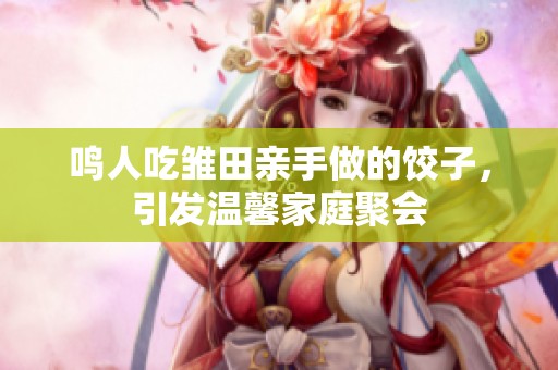 鳴人吃雛田親手做的餃子，引發(fā)溫馨家庭聚會