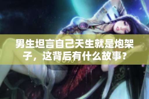 男生坦言自己天生就是炮架子，這背后有什么故事？