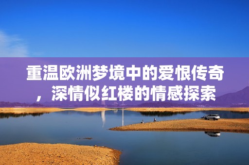 重溫歐洲夢境中的愛恨傳奇，深情似紅樓的情感探索