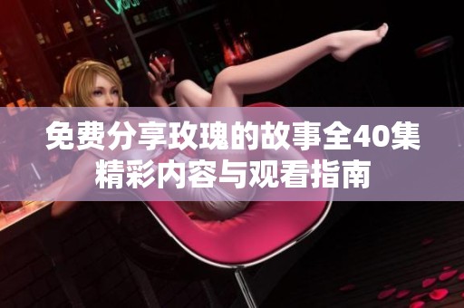 免費分享玫瑰的故事全40集精彩內(nèi)容與觀看指南