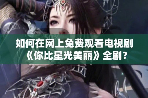 如何在網上免費觀看電視劇《你比星光美麗》全劇？