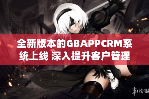 全新版本的GBAPPCRM系統上線 深入提升客戶管理體驗