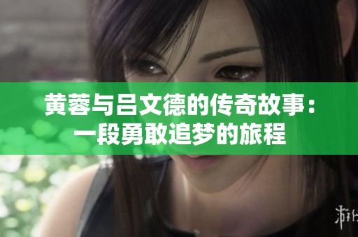 黃蓉與呂文德的傳奇故事：一段勇敢追夢的旅程