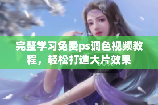 完整學習免費ps調色視頻教程，輕松打造大片效果