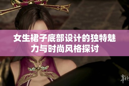 女生裙子底部設計的獨特魅力與時尚風格探討
