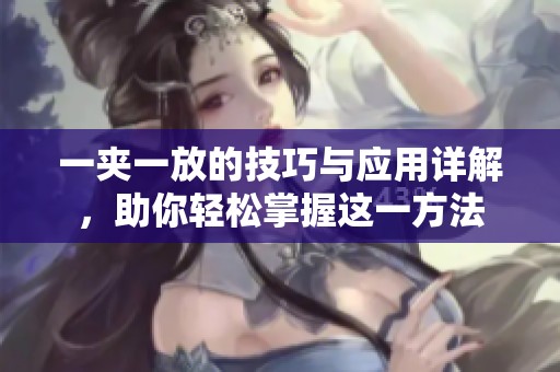 一夾一放的技巧與應(yīng)用詳解，助你輕松掌握這一方法