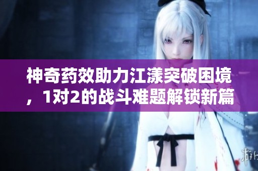 神奇藥效助力江漾突破困境，1對(duì)2的戰(zhàn)斗難題解鎖新篇章