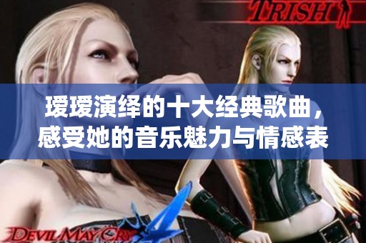 璦璦演繹的十大經(jīng)典歌曲，感受她的音樂魅力與情感表達(dá)