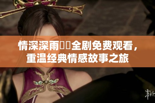 情深深雨濛濛全劇免費(fèi)觀看，重溫經(jīng)典情感故事之旅
