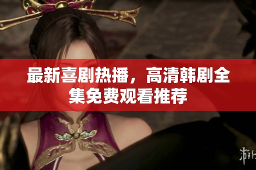 最新喜劇熱播，高清韓劇全集免費觀看推薦