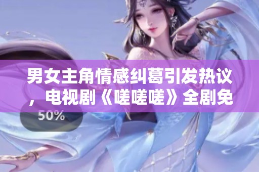 男女主角情感糾葛引發(fā)熱議，電視劇《嗟嗟嗟》全劇免費觀看！